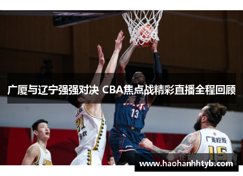 广厦与辽宁强强对决 CBA焦点战精彩直播全程回顾